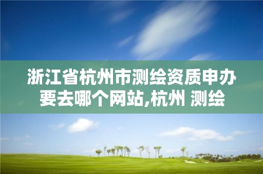 浙江省杭州市测绘资质申办要去哪个网站,杭州 测绘