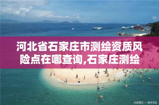 河北省石家庄市测绘资质风险点在哪查询,石家庄测绘资质代办