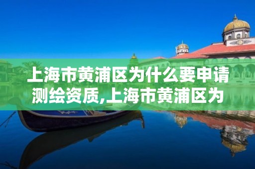 上海市黄浦区为什么要申请测绘资质,上海市黄浦区为什么要申请测绘资质证书