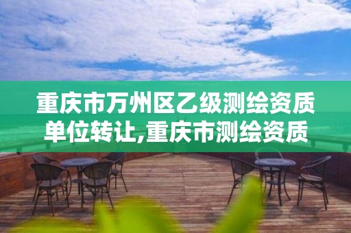 重庆市万州区乙级测绘资质单位转让,重庆市测绘资质管理办法