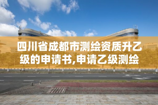 四川省成都市测绘资质升乙级的申请书,申请乙级测绘资质要求。