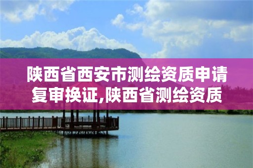 陕西省西安市测绘资质申请复审换证,陕西省测绘资质申请材料