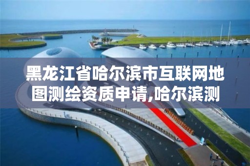 黑龙江省哈尔滨市互联网地图测绘资质申请,哈尔滨测绘局是干什么的。