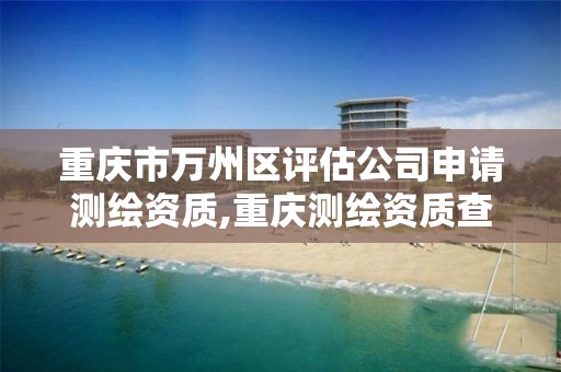 重庆市万州区评估公司申请测绘资质,重庆测绘资质查询