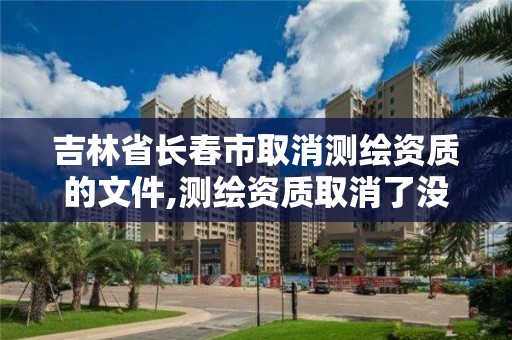 吉林省长春市取消测绘资质的文件,测绘资质取消了没有