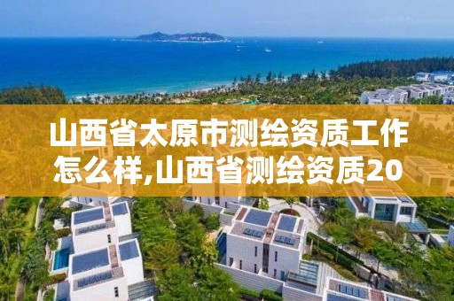 山西省太原市测绘资质工作怎么样,山西省测绘资质2020