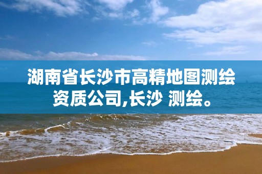 湖南省长沙市高精地图测绘资质公司,长沙 测绘。