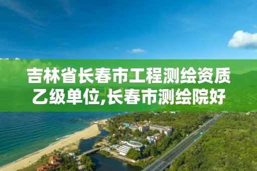 吉林省长春市工程测绘资质乙级单位,长春市测绘院好进么