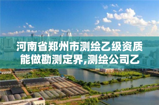 河南省郑州市测绘乙级资质能做勘测定界,测绘公司乙级资质要求