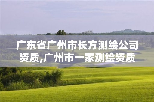 广东省广州市长方测绘公司资质,广州市一家测绘资质单位。