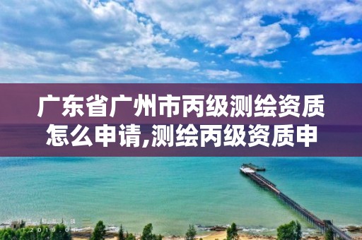 广东省广州市丙级测绘资质怎么申请,测绘丙级资质申请需要什么条件