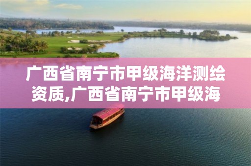 广西省南宁市甲级海洋测绘资质,广西省南宁市甲级海洋测绘资质企业名单