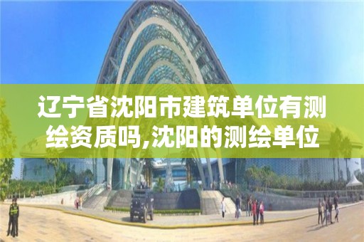 辽宁省沈阳市建筑单位有测绘资质吗,沈阳的测绘单位有哪些