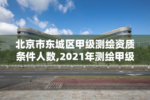 北京市东城区甲级测绘资质条件人数,2021年测绘甲级资质申报条件。