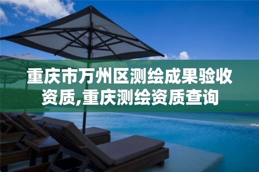 重庆市万州区测绘成果验收资质,重庆测绘资质查询