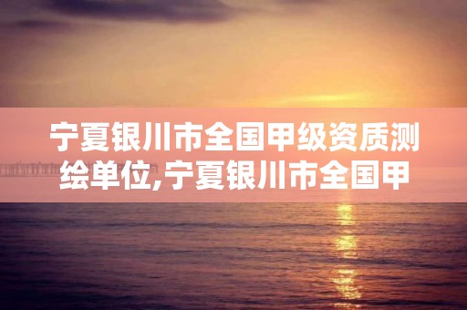 宁夏银川市全国甲级资质测绘单位,宁夏银川市全国甲级资质测绘单位有哪些