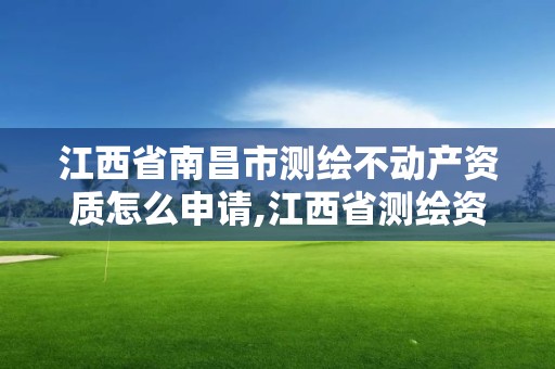 江西省南昌市测绘不动产资质怎么申请,江西省测绘资质查询。