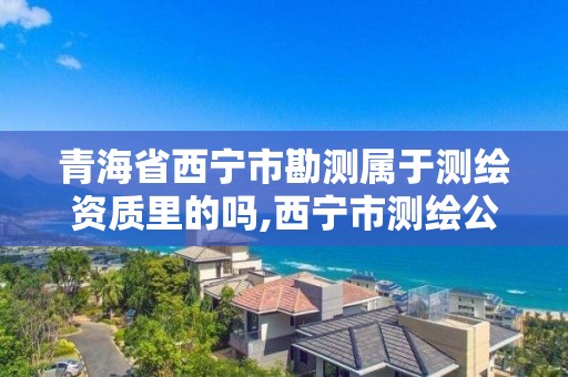 青海省西宁市勘测属于测绘资质里的吗,西宁市测绘公司。