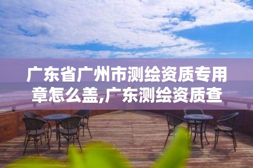 广东省广州市测绘资质专用章怎么盖,广东测绘资质查询。