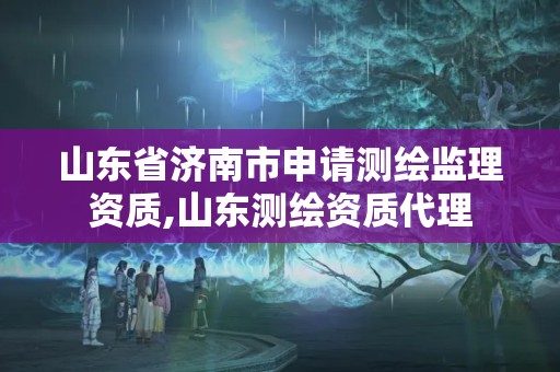 山东省济南市申请测绘监理资质,山东测绘资质代理