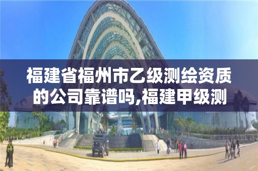 福建省福州市乙级测绘资质的公司靠谱吗,福建甲级测绘资质单位。