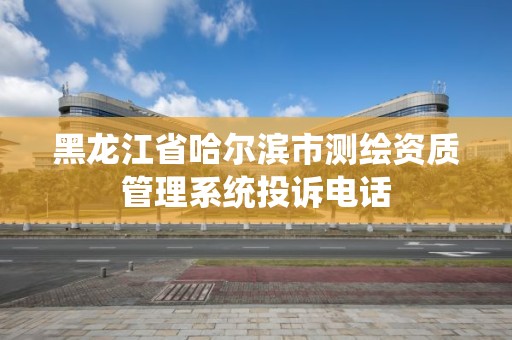 黑龙江省哈尔滨市测绘资质管理系统投诉电话