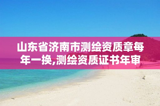 山东省济南市测绘资质章每年一换,测绘资质证书年审