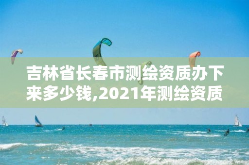 吉林省长春市测绘资质办下来多少钱,2021年测绘资质办理。