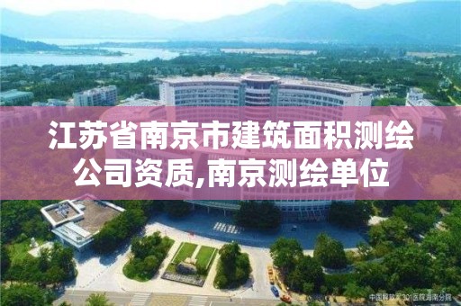 江苏省南京市建筑面积测绘公司资质,南京测绘单位