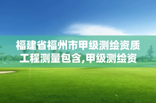 福建省福州市甲级测绘资质工程测量包含,甲级测绘资质查询系统。