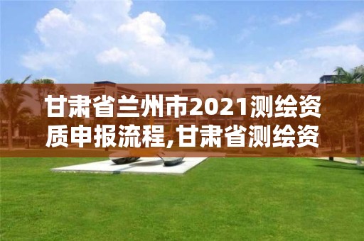 甘肃省兰州市2021测绘资质申报流程,甘肃省测绘资质单位