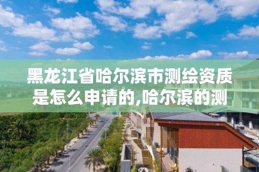 黑龙江省哈尔滨市测绘资质是怎么申请的,哈尔滨的测绘公司有哪些。