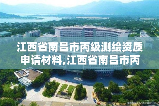 江西省南昌市丙级测绘资质申请材料,江西省南昌市丙级测绘资质申请材料是什么