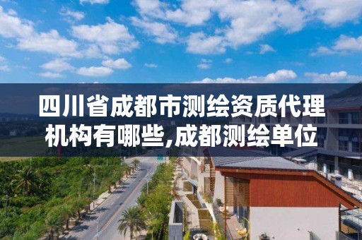 四川省成都市测绘资质代理机构有哪些,成都测绘单位集中在哪些地方。