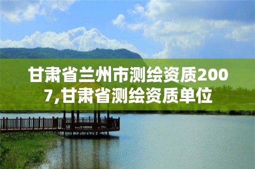 甘肃省兰州市测绘资质2007,甘肃省测绘资质单位