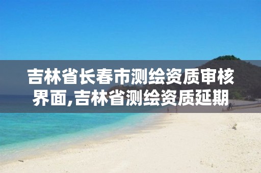 吉林省长春市测绘资质审核界面,吉林省测绘资质延期