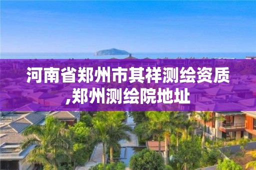 河南省郑州市其祥测绘资质,郑州测绘院地址