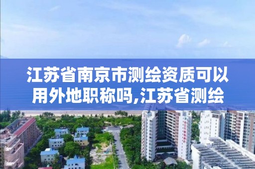 江苏省南京市测绘资质可以用外地职称吗,江苏省测绘资质延期公告。