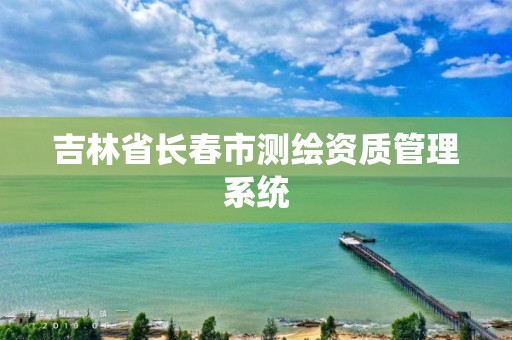 吉林省长春市测绘资质管理系统