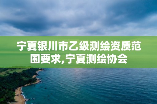 宁夏银川市乙级测绘资质范围要求,宁夏测绘协会