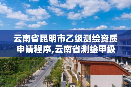 云南省昆明市乙级测绘资质申请程序,云南省测绘甲级单位