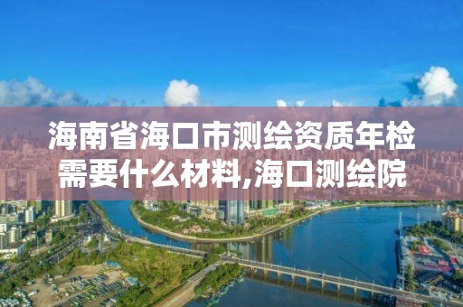 海南省海口市测绘资质年检需要什么材料,海口测绘院。