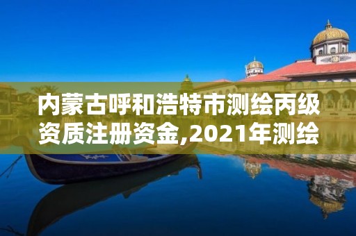 内蒙古呼和浩特市测绘丙级资质注册资金,2021年测绘资质丙级申报条件