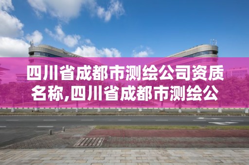 四川省成都市测绘公司资质名称,四川省成都市测绘公司资质名称是什么