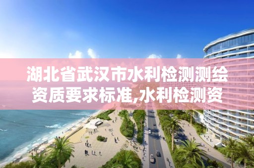 湖北省武汉市水利检测测绘资质要求标准,水利检测资质办理流程。