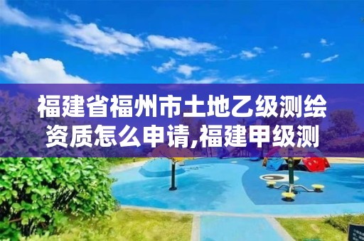 福建省福州市土地乙级测绘资质怎么申请,福建甲级测绘资质单位。