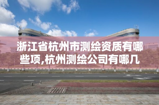 浙江省杭州市测绘资质有哪些项,杭州测绘公司有哪几家