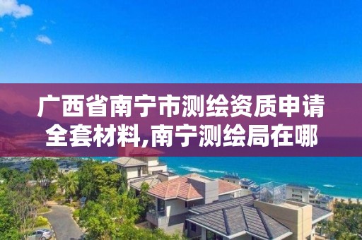 广西省南宁市测绘资质申请全套材料,南宁测绘局在哪