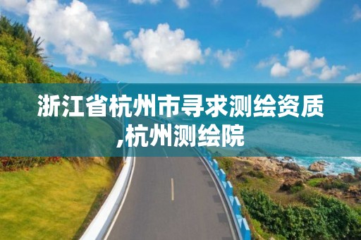 浙江省杭州市寻求测绘资质,杭州测绘院