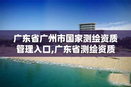 广东省广州市国家测绘资质管理入口,广东省测绘资质单位名单